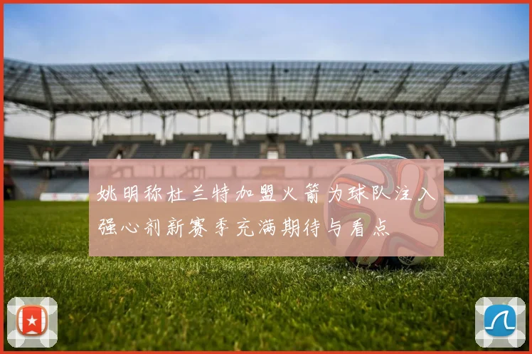 姚明称杜兰特加盟火箭为球队注入强心剂新赛季充满期待与看点