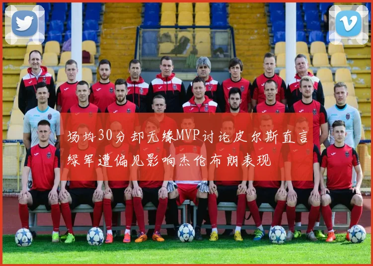 场均30分却无缘MVP讨论皮尔斯直言绿军遭偏见影响杰伦布朗表现