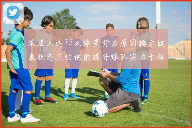 浓眉入选75大球星背后原因揭示健康状态下的他能提升球队实力十倍