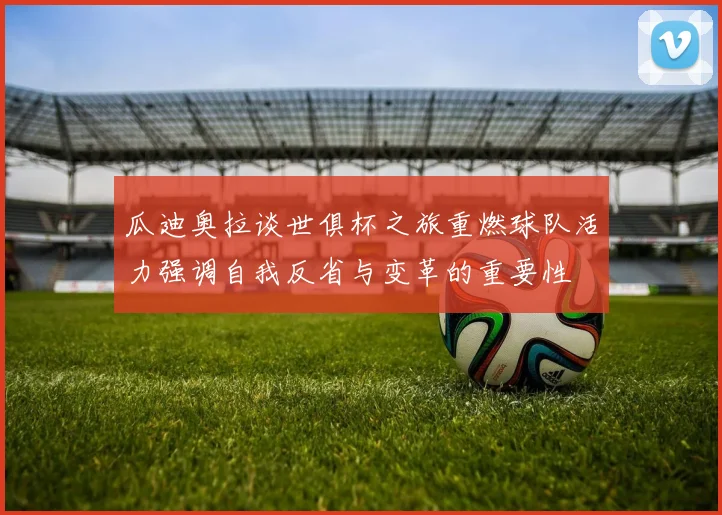 瓜迪奥拉谈世俱杯之旅重燃球队活力强调自我反省与变革的重要性