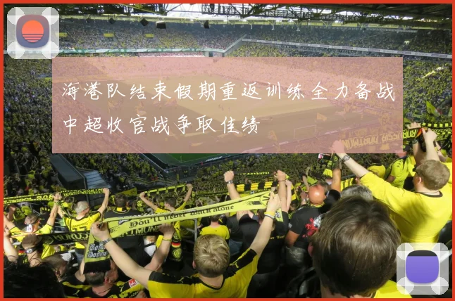 海港队结束假期重返训练全力备战中超收官战争取佳绩