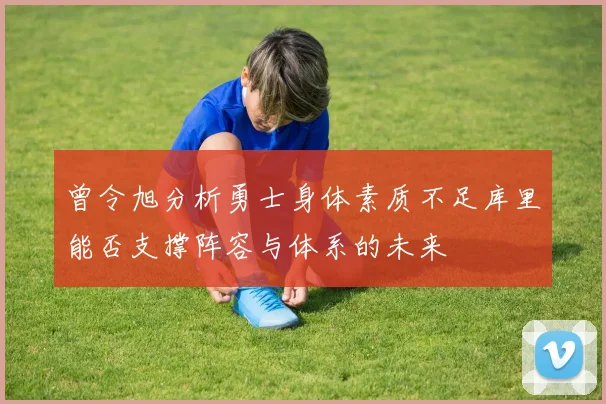 曾令旭分析勇士身体素质不足库里能否支撑阵容与体系的未来
