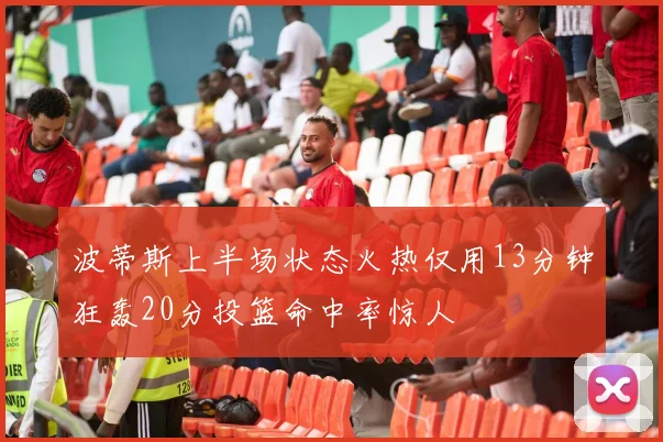 波蒂斯上半场状态火热仅用13分钟狂轰20分投篮命中率惊人