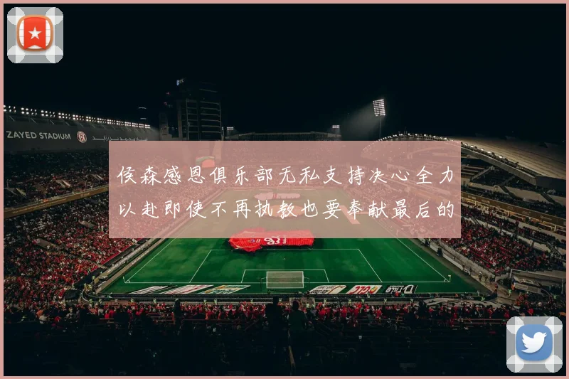 侯森感恩俱乐部无私支持决心全力以赴即使不再执教也要奉献最后的热情