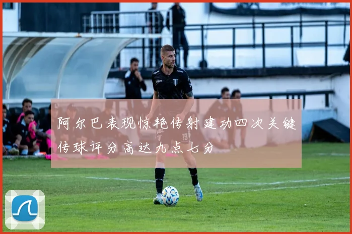 阿尔巴表现惊艳传射建功四次关键传球评分高达九点七分