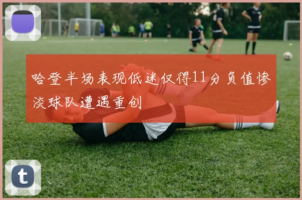 哈登半场表现低迷仅得11分负值惨淡球队遭遇重创