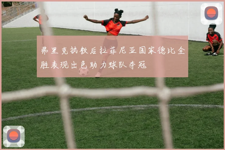 弗里克执教后拉菲尼亚国家德比全胜表现出色助力球队夺冠