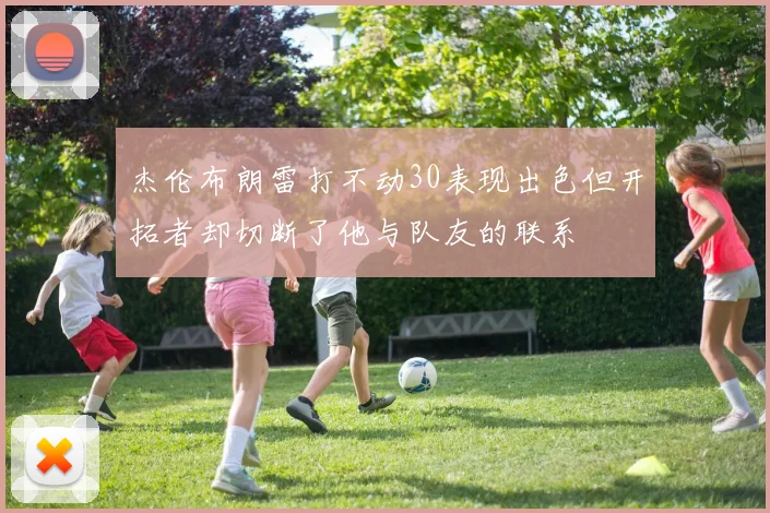 杰伦布朗雷打不动30表现出色但开拓者却切断了他与队友的联系