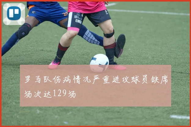 罗马队伤病情况严重进攻球员缺席场次达129场