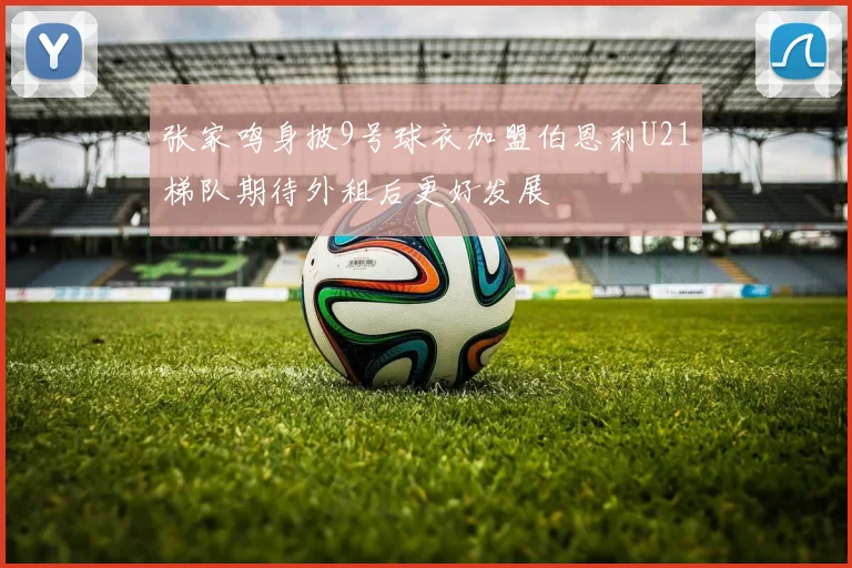 张家鸣身披9号球衣加盟伯恩利U21梯队期待外租后更好发展