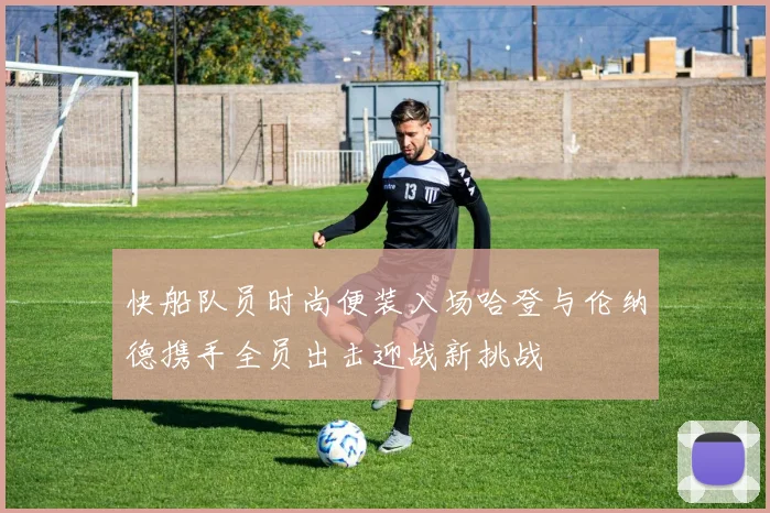 快船队员时尚便装入场哈登与伦纳德携手全员出击迎战新挑战
