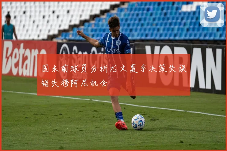 国米前球员分析尤文夏季决策失误错失穆阿尼机会