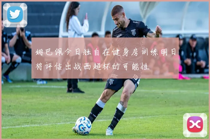 姆巴佩今日独自在健身房训练明日将评估出战西超杯的可能性