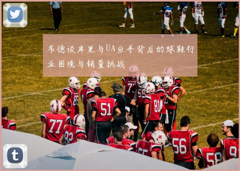 韦德谈库里与UA分手背后的球鞋行业困境与销量挑战