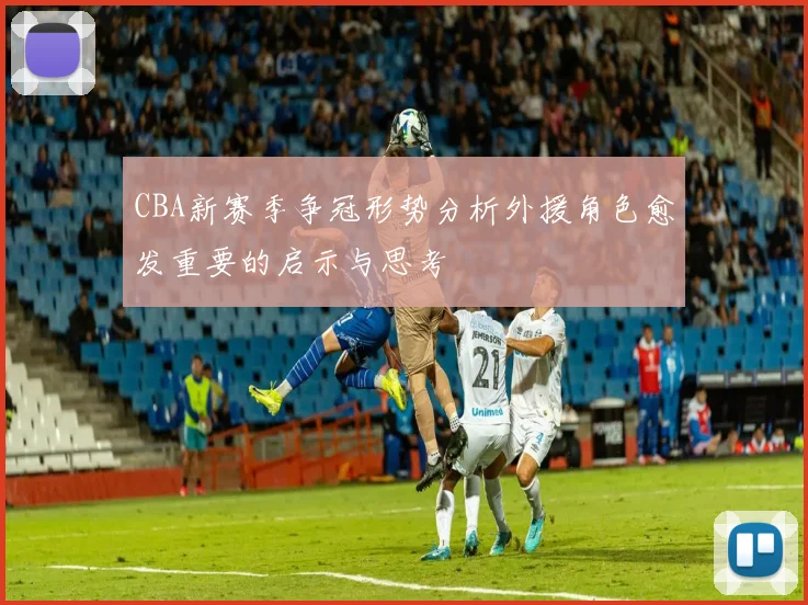 CBA新赛季争冠形势分析外援角色愈发重要的启示与思考