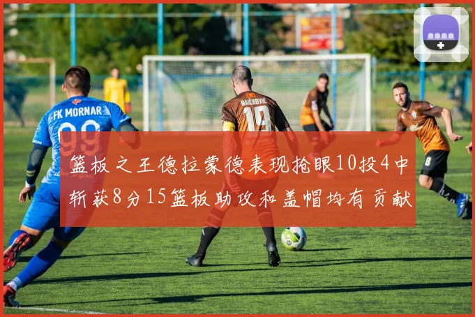 篮板之王德拉蒙德表现抢眼10投4中斩获8分15篮板助攻和盖帽均有贡献