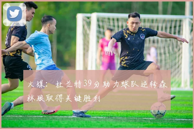 火媒：杜兰特39分助力球队逆转森林狼取得关键胜利