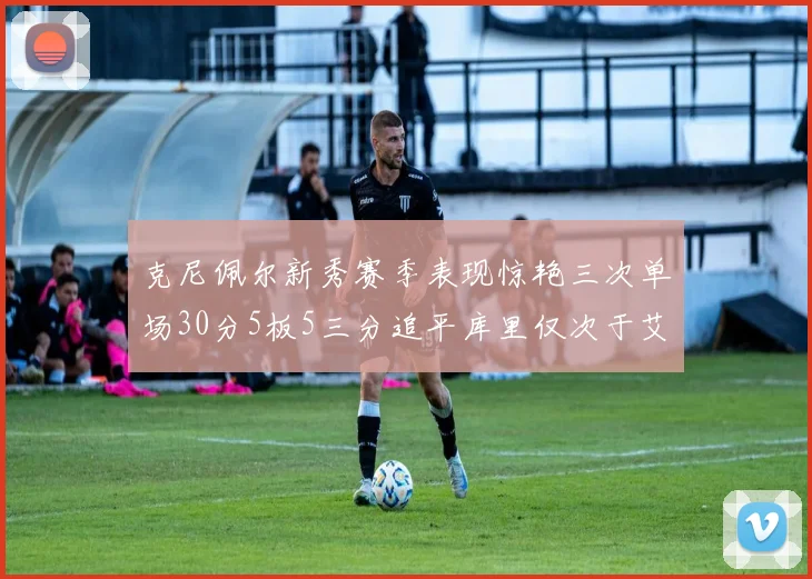 克尼佩尔新秀赛季表现惊艳三次单场30分5板5三分追平库里仅次于艾弗森