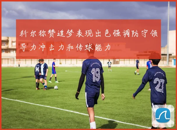 科尔称赞追梦表现出色强调防守领导力冲击力和传球能力