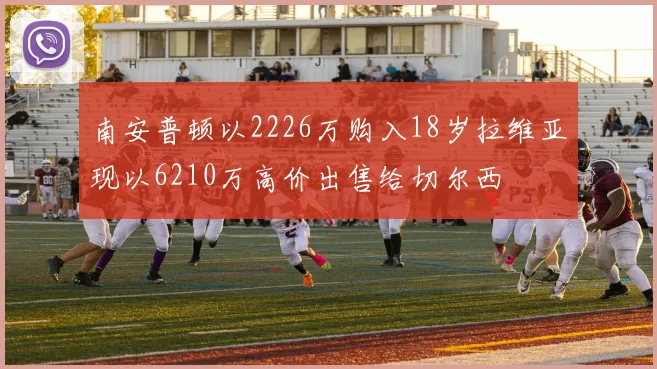南安普顿以2226万购入18岁拉维亚现以6210万高价出售给切尔西