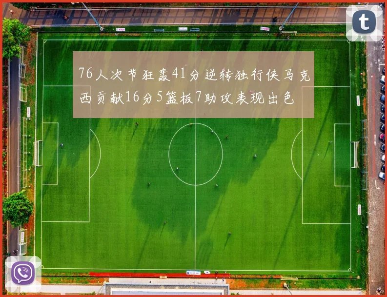 76人次节狂轰41分逆转独行侠马克西贡献16分5篮板7助攻表现出色