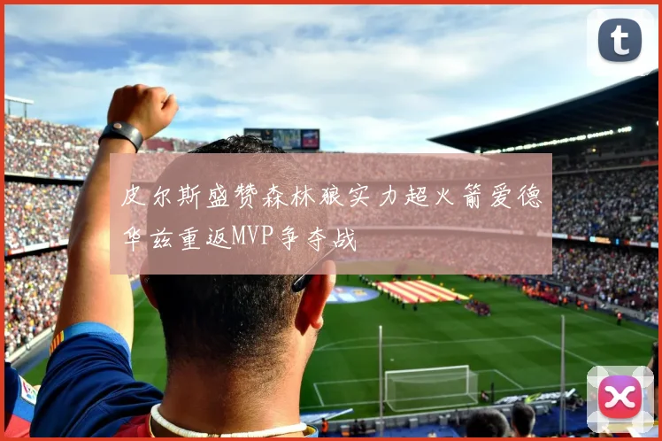 皮尔斯盛赞森林狼实力超火箭爱德华兹重返MVP争夺战