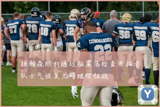 杨瀚森顺利通过脑震荡检查开拓者队士气恢复无碍继续征战