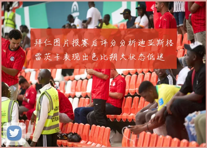 拜仁图片报赛后评分分析迪亚斯格雷茨卡表现出色比朔夫状态低迷