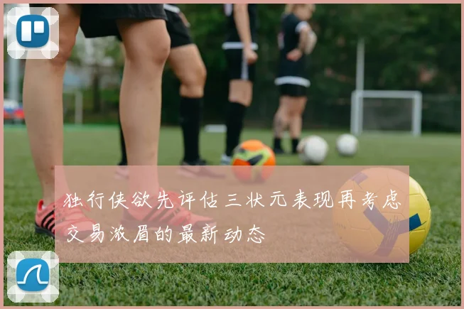 独行侠欲先评估三状元表现再考虑交易浓眉的最新动态