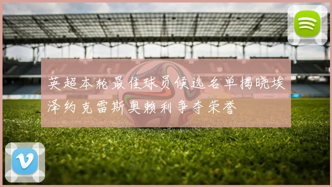 英超本轮最佳球员候选名单揭晓埃泽约克雷斯奥赖利争夺荣誉