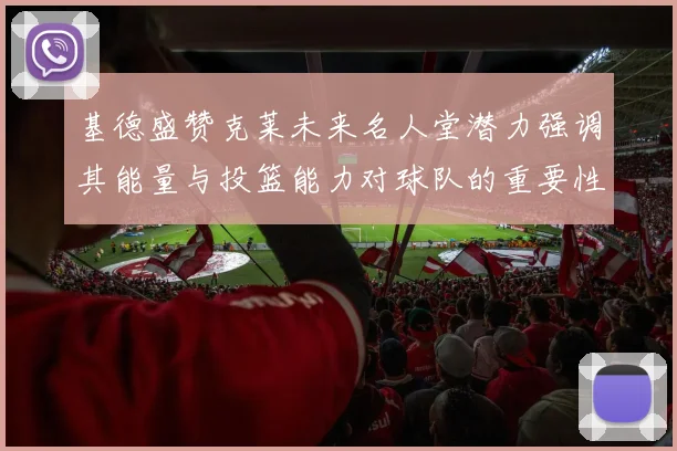基德盛赞克莱未来名人堂潜力强调其能量与投篮能力对球队的重要性