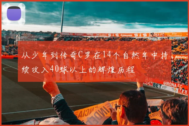 从少年到传奇C罗在14个自然年中持续攻入40球以上的辉煌历程