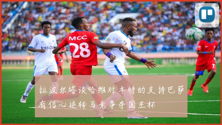拉波尔塔谈哈维对丰特的支持巴萨有信心逆转马竞争夺国王杯