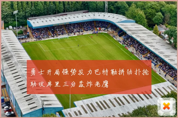 勇士开局强势发力巴特勒拼劲扑抢助攻库里三分轰炸老鹰