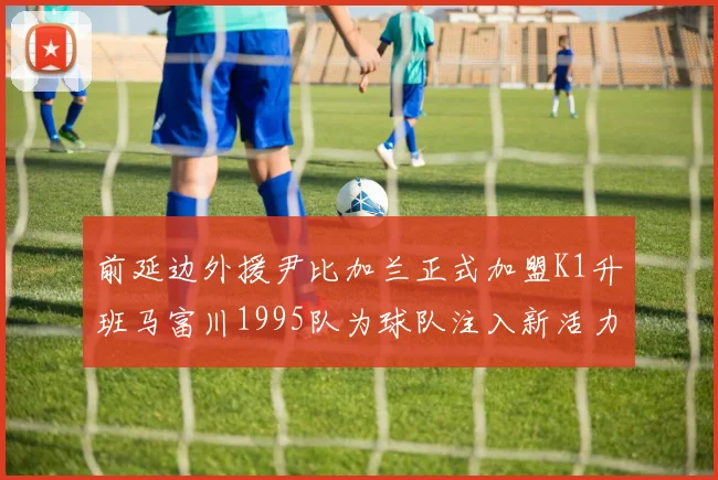 前延边外援尹比加兰正式加盟K1升班马富川1995队为球队注入新活力