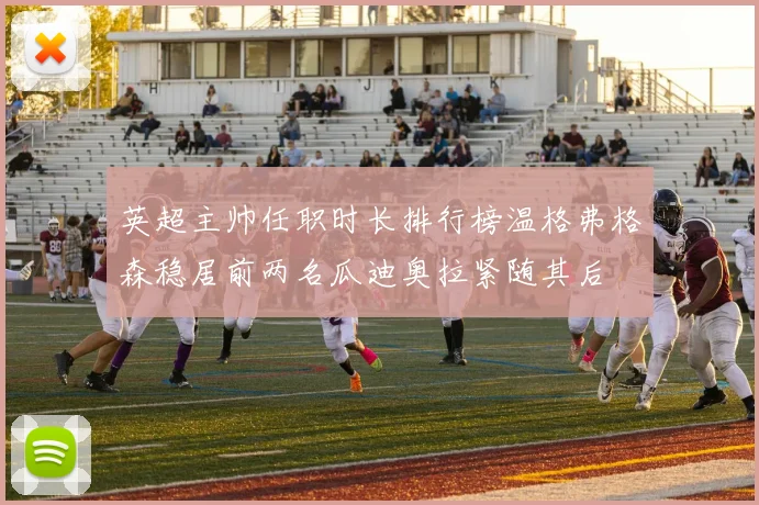 英超主帅任职时长排行榜温格弗格森稳居前两名瓜迪奥拉紧随其后