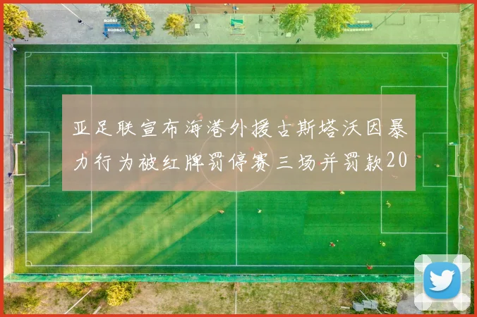 亚足联宣布海港外援古斯塔沃因暴力行为被红牌罚停赛三场并罚款2000美元