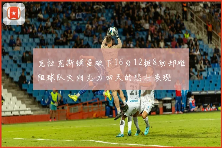 克拉克斯顿虽砍下16分12板8助却难阻球队失利无力回天的悲壮表现