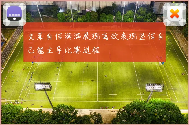 克莱自信满满展现高效表现坚信自己能主导比赛进程