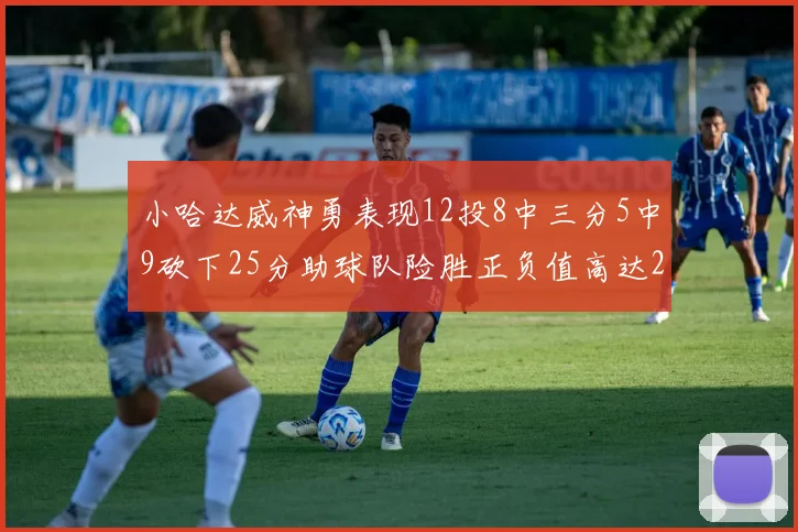 小哈达威神勇表现12投8中三分5中9砍下25分助球队险胜正负值高达27