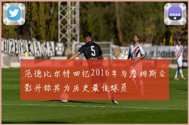 范德比尔特回忆2016年与詹姆斯合影并称其为历史最佳球员