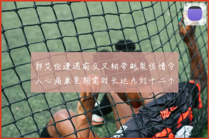 郭艾伦遭遇前交叉韧带断裂伤情令人心痛康复期需时长达九到十二个月