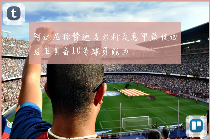 阿达尼称赞迪马尔科是意甲最佳边后卫具备10号球员能力