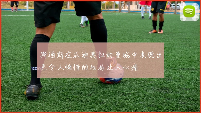 斯通斯在瓜迪奥拉的曼城中表现出色令人惋惜的结局让人心痛