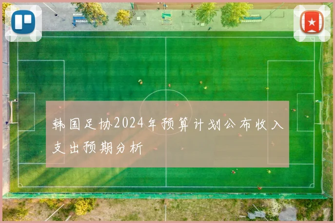 韩国足协2024年预算计划公布收入支出预期分析