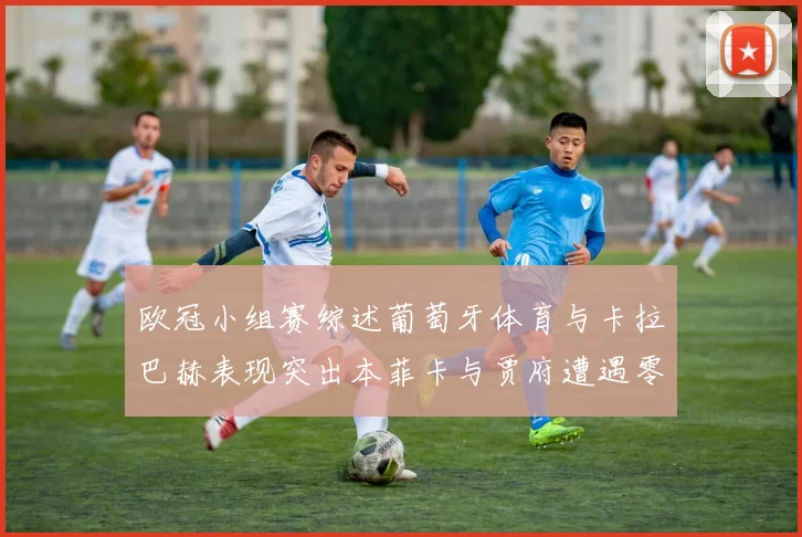 欧冠小组赛综述葡萄牙体育与卡拉巴赫表现突出本菲卡与贾府遭遇零分困境