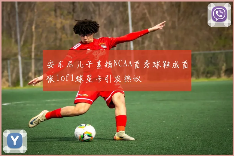 安东尼儿子基扬NCAA首秀球鞋成首张1of1球星卡引发热议