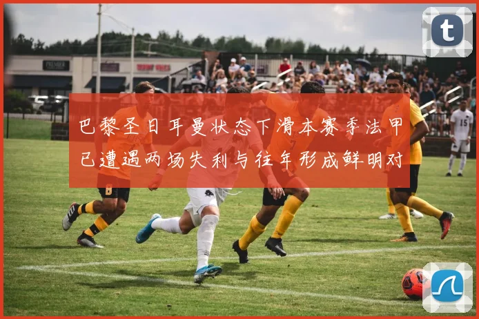 巴黎圣日耳曼状态下滑本赛季法甲已遭遇两场失利与往年形成鲜明对比