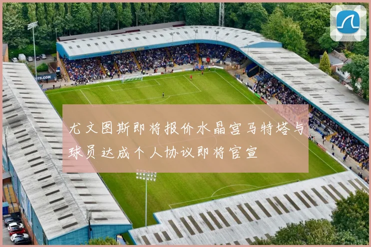 尤文图斯即将报价水晶宫马特塔与球员达成个人协议即将官宣