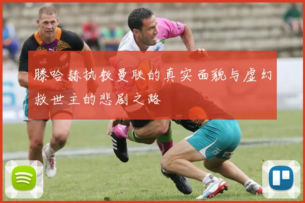 滕哈赫执教曼联的真实面貌与虚幻救世主的悲剧之路